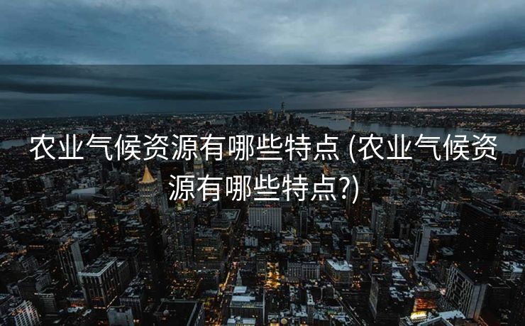 农业气候资源有哪些特点 (农业气候资源有哪些特点?)