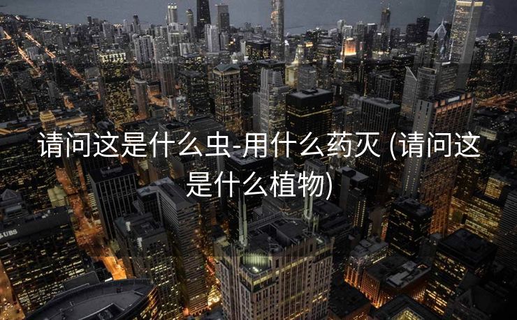 请问这是什么虫-用什么药灭 (请问这是什么植物)