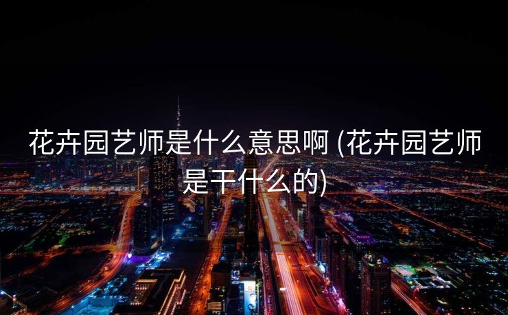 花卉园艺师是什么意思啊 (花卉园艺师是干什么的)