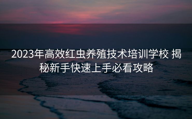 2023年高效红虫养殖技术培训学校 揭秘新手快速上手必看攻略