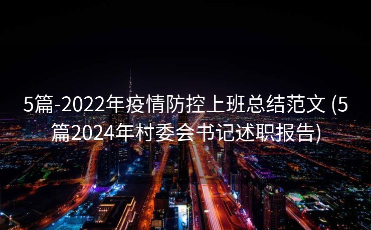 5篇-2022年疫情防控上班总结范文 (5篇2024年村委会书记述职报告)