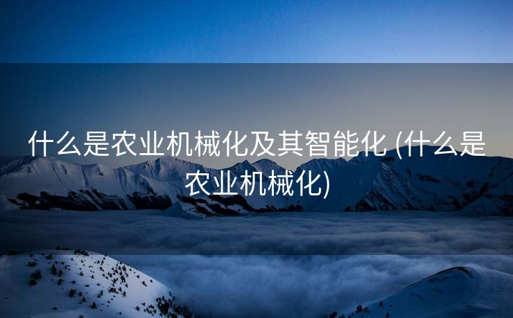 什么是农业机械化及其智能化 (什么是农业机械化)