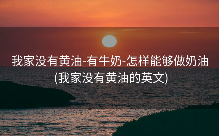 我家没有黄油-有牛奶-怎样能够做奶油 (我家没有黄油的英文)
