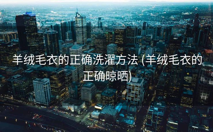 羊绒毛衣的正确洗濯方法 (羊绒毛衣的正确晾晒)