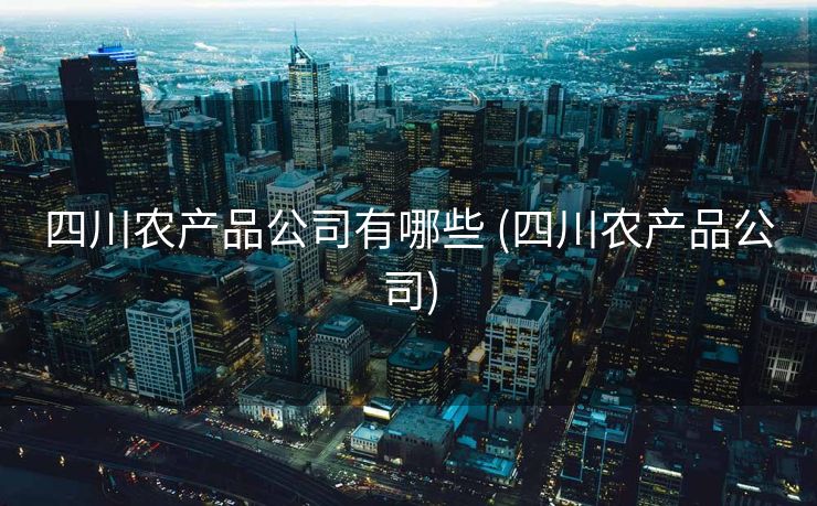 四川农产品公司有哪些 (四川农产品公司)