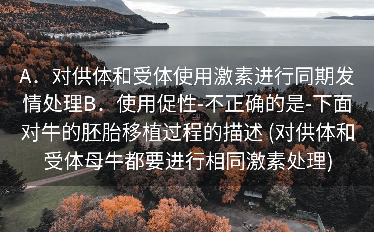 A．对供体和受体使用激素进行同期发情处理B．使用促性-不正确的是-下面对牛的胚胎移植过程的描述 (对供体和受体母牛都要进行相同激素处理)