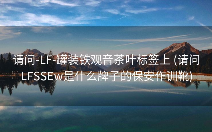 请问-LF-罐装铁观音茶叶标签上 (请问LFSSEw是什么牌子的保安作训靴)