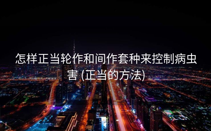 怎样正当轮作和间作套种来控制病虫害 (正当的方法)