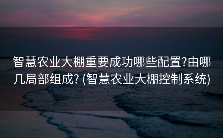 智慧农业大棚重要成功哪些配置?由哪几局部组成? (智慧农业大棚控制系统)