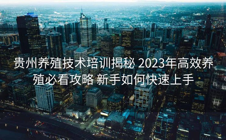 贵州养殖技术培训揭秘 2023年高效养殖必看攻略 新手如何快速上手