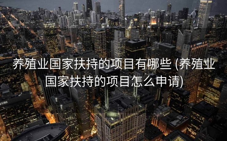 养殖业国家扶持的项目有哪些 (养殖业国家扶持的项目怎么申请)