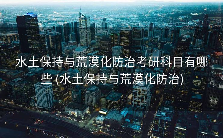 水土保持与荒漠化防治考研科目有哪些 (水土保持与荒漠化防治)