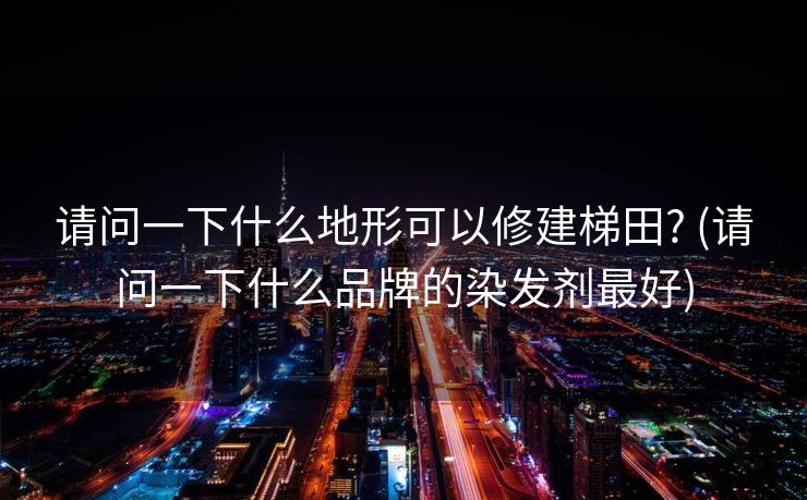 请问一下什么地形可以修建梯田? (请问一下什么品牌的染发剂最好)