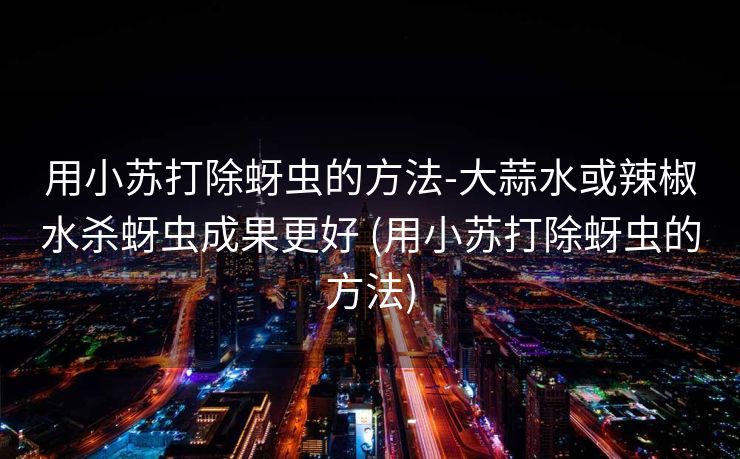 用小苏打除蚜虫的方法-大蒜水或辣椒水杀蚜虫成果更好 (用小苏打除蚜虫的方法)