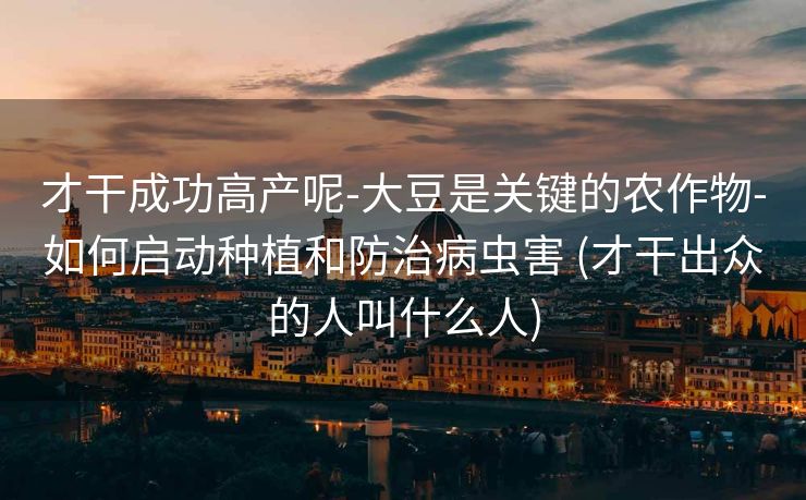 才干成功高产呢-大豆是关键的农作物-如何启动种植和防治病虫害 (才干出众的人叫什么人)