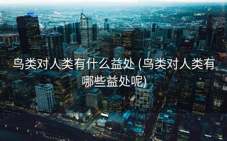 鸟类对人类有什么益处 (鸟类对人类有哪些益处呢)