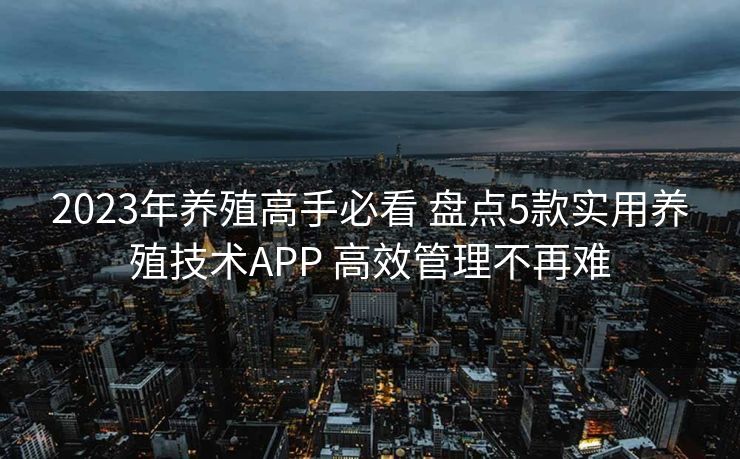 2023年养殖高手必看 盘点5款实用养殖技术APP 高效管理不再难