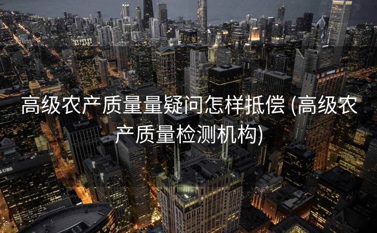 高级农产质量量疑问怎样抵偿 (高级农产质量检测机构)