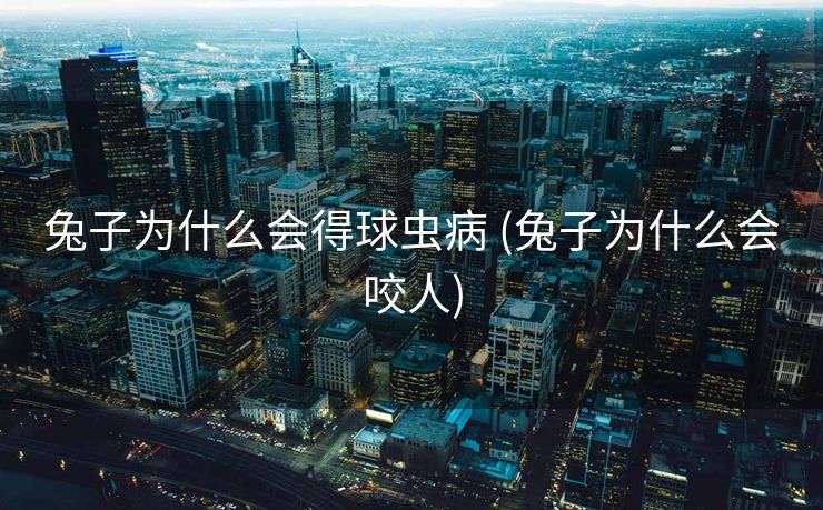 兔子为什么会得球虫病 (兔子为什么会咬人)