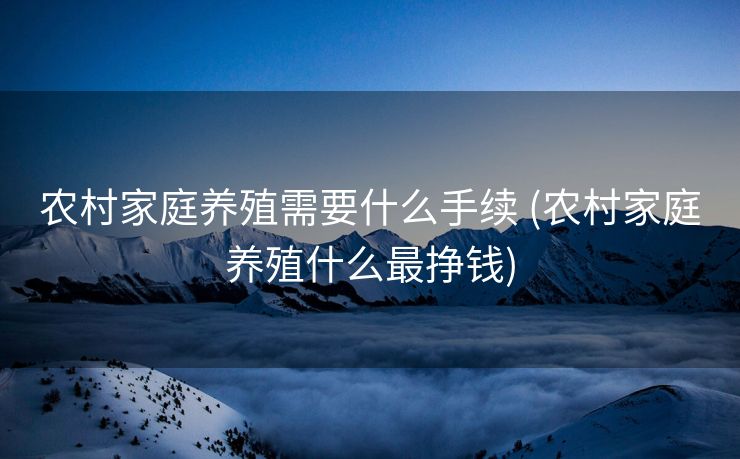 农村家庭养殖需要什么手续 (农村家庭养殖什么最挣钱)