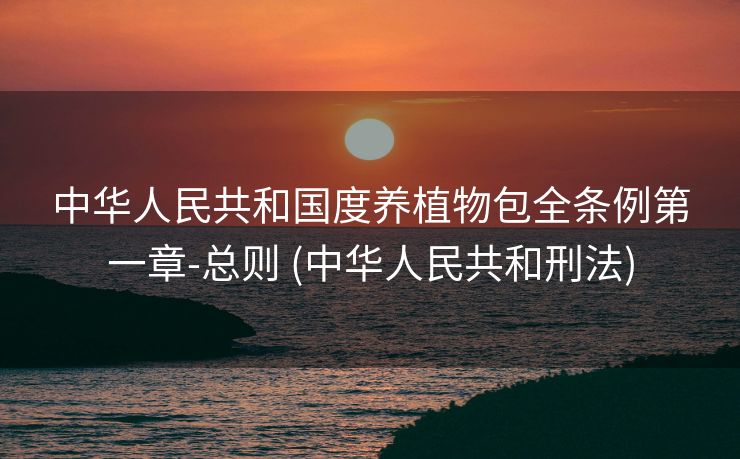 中华人民共和国度养植物包全条例第一章-总则 (中华人民共和刑法)