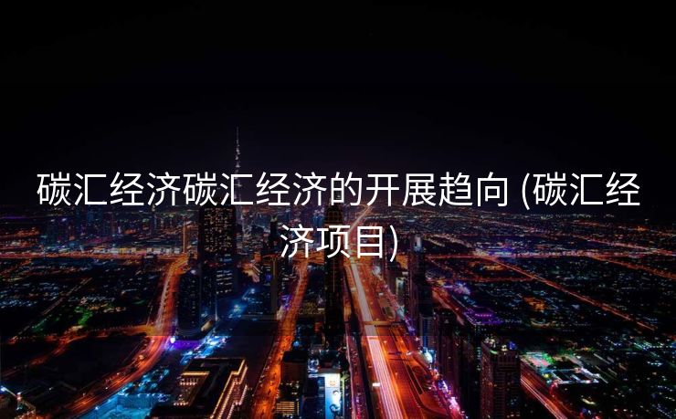 碳汇经济碳汇经济的开展趋向 (碳汇经济项目)