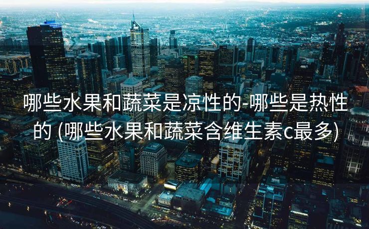 哪些水果和蔬菜是凉性的-哪些是热性的 (哪些水果和蔬菜含维生素c最多)