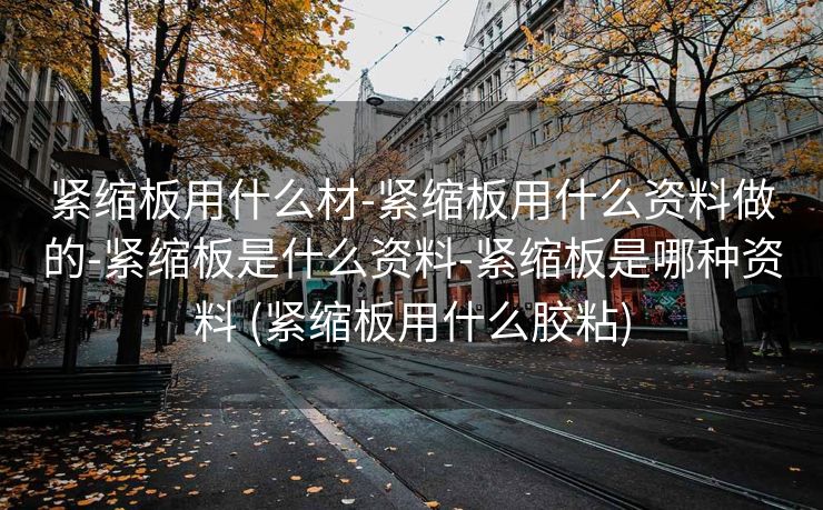 紧缩板用什么材-紧缩板用什么资料做的-紧缩板是什么资料-紧缩板是哪种资料 (紧缩板用什么胶粘)