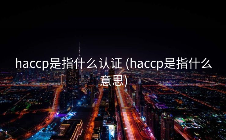 haccp是指什么认证 (haccp是指什么意思)