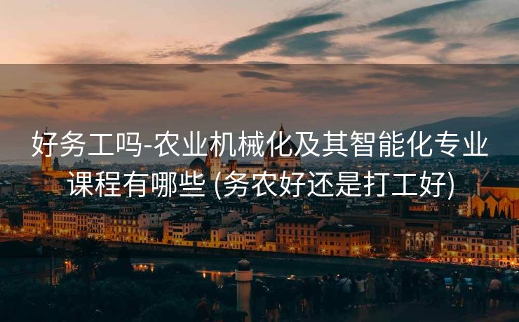 好务工吗-农业机械化及其智能化专业课程有哪些 (务农好还是打工好)