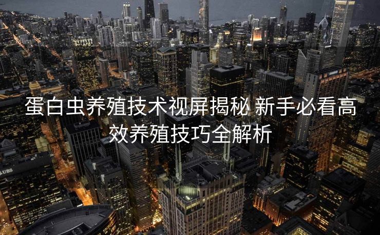 蛋白虫养殖技术视屏揭秘 新手必看高效养殖技巧全解析