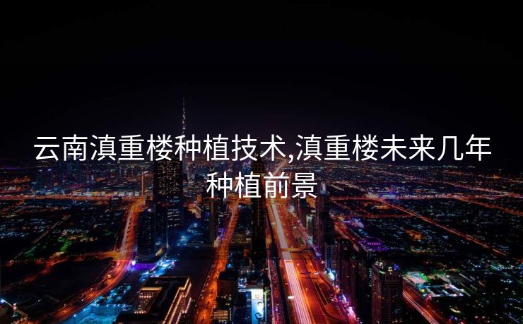 云南滇重楼种植技术,滇重楼未来几年种植前景