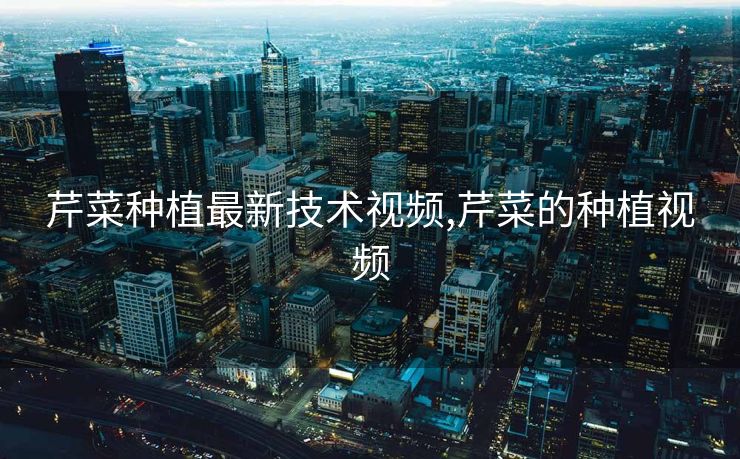 芹菜种植最新技术视频,芹菜的种植视频