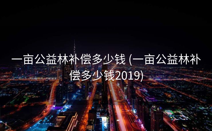 一亩公益林补偿多少钱 (一亩公益林补偿多少钱2019)