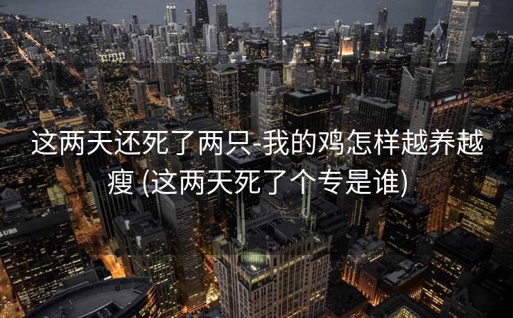 这两天还死了两只-我的鸡怎样越养越瘦 (这两天死了个专是谁)