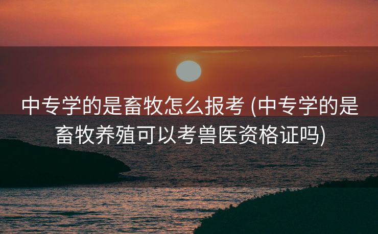中专学的是畜牧怎么报考 (中专学的是畜牧养殖可以考兽医资格证吗)