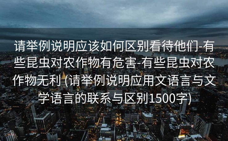 请举例说明应该如何区别看待他们-有些昆虫对农作物有危害-有些昆虫对农作物无利 (请举例说明应用文语言与文学语言的联系与区别1500字)
