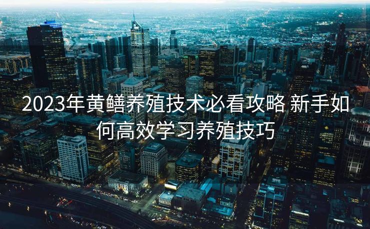 2023年黄鳝养殖技术必看攻略 新手如何高效学习养殖技巧
