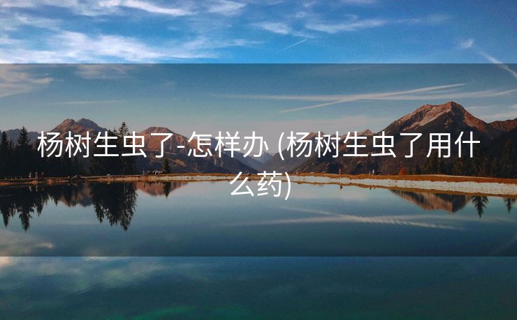 杨树生虫了-怎样办 (杨树生虫了用什么药)