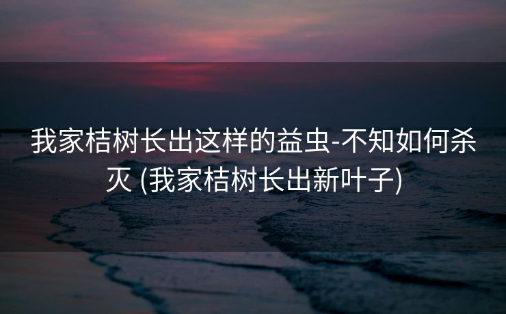 我家桔树长出这样的益虫-不知如何杀灭 (我家桔树长出新叶子)