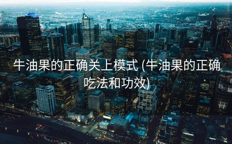 牛油果的正确关上模式 (牛油果的正确吃法和功效)