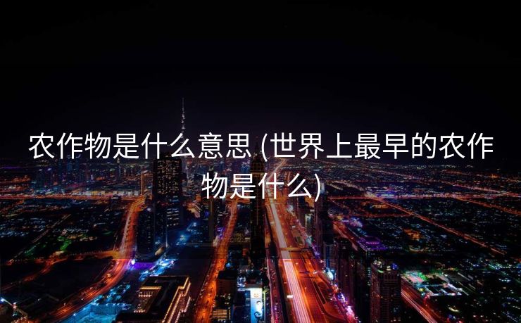 农作物是什么意思 (世界上最早的农作物是什么)