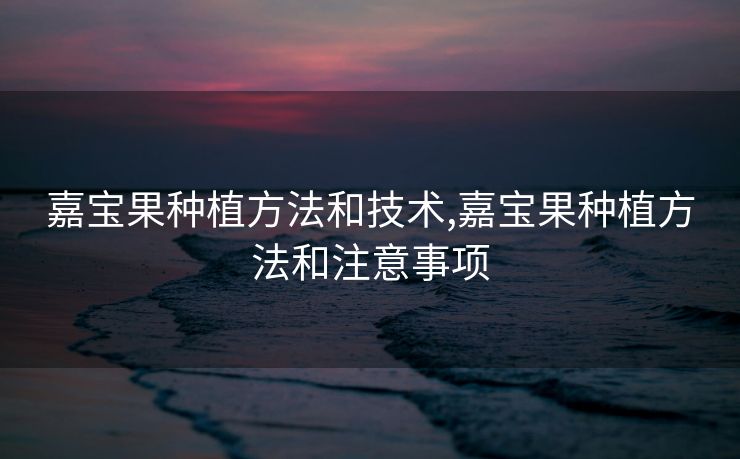嘉宝果种植方法和技术,嘉宝果种植方法和注意事项