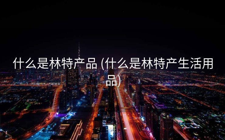 什么是林特产品 (什么是林特产生活用品)
