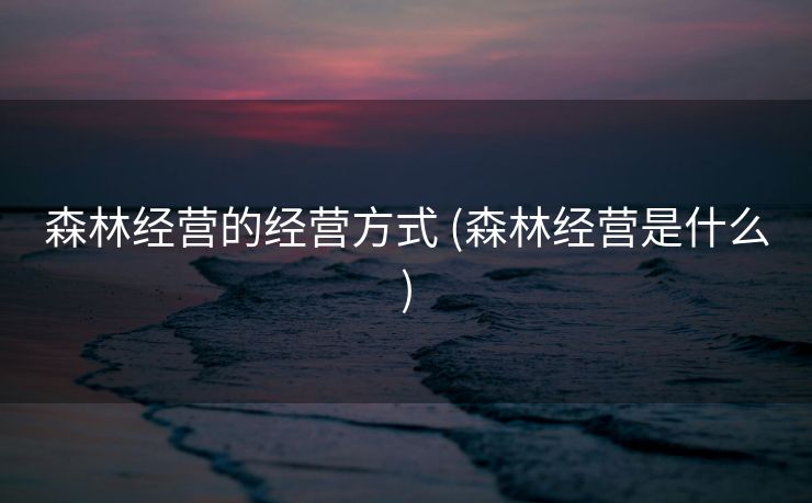 森林经营的经营方式 (森林经营是什么)