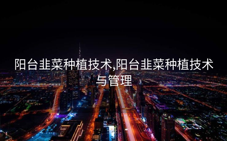 阳台韭菜种植技术,阳台韭菜种植技术与管理