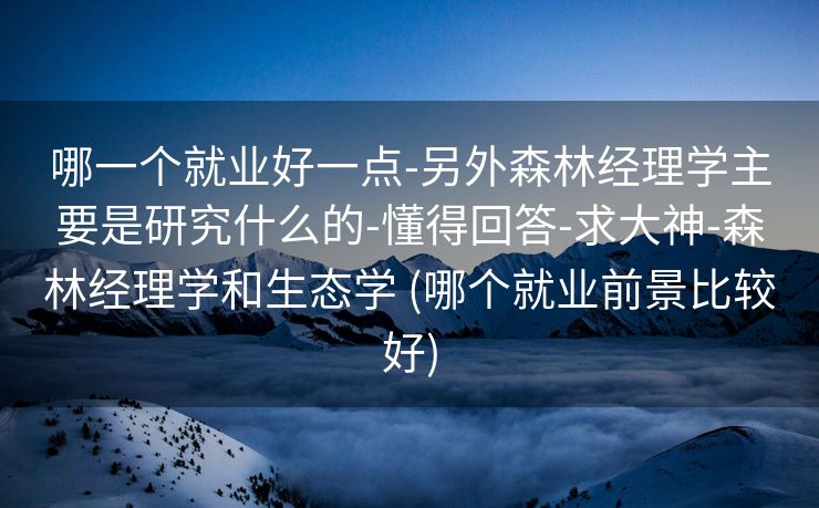 哪一个就业好一点-另外森林经理学主要是研究什么的-懂得回答-求大神-森林经理学和生态学 (哪个就业前景比较好)