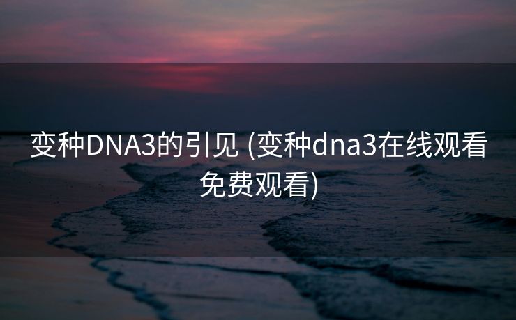 变种DNA3的引见 (变种dna3在线观看免费观看)