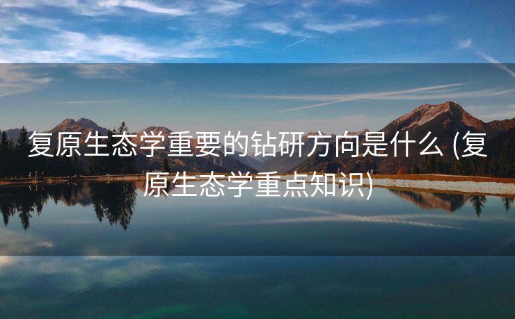 复原生态学重要的钻研方向是什么 (复原生态学重点知识)