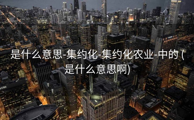 是什么意思-集约化-集约化农业-中的 (是什么意思啊)